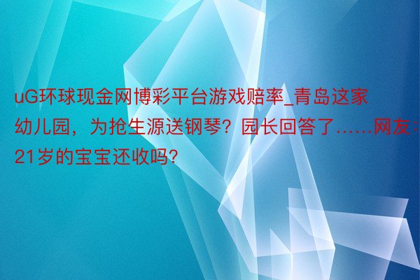 uG环球现金网博彩平台游戏赔率_青岛这家幼儿园，为抢生源送钢琴？园长回答了……网友：21岁的宝宝还收吗？