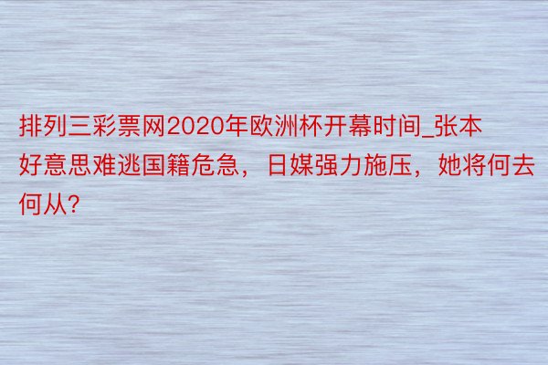 排列三彩票网2020年欧洲杯开幕时间_张本好意思难逃国籍危急，日媒强力施压，她将何去何从？