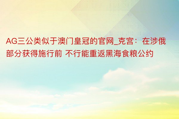 AG三公类似于澳门皇冠的官网_克宫：在涉俄部分获得施行前 不行能重返黑海食粮公约