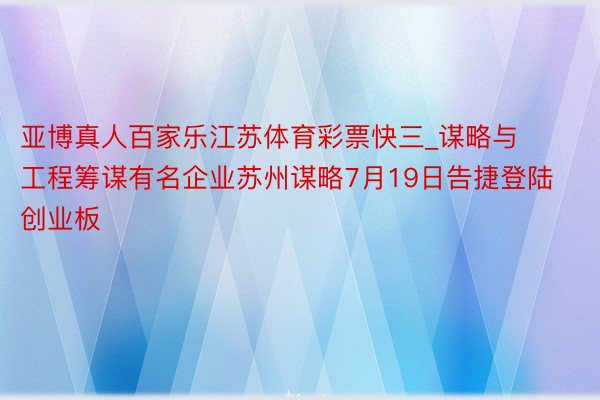 亚博真人百家乐江苏体育彩票快三_谋略与工程筹谋有名企业苏州谋略7月19日告捷登陆创业板