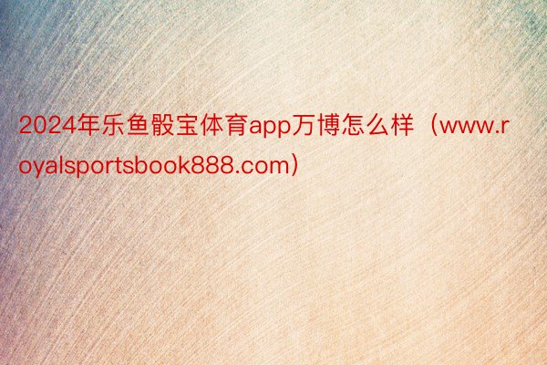 2024年乐鱼骰宝体育app万博怎么样（www.royalsportsbook888.com）