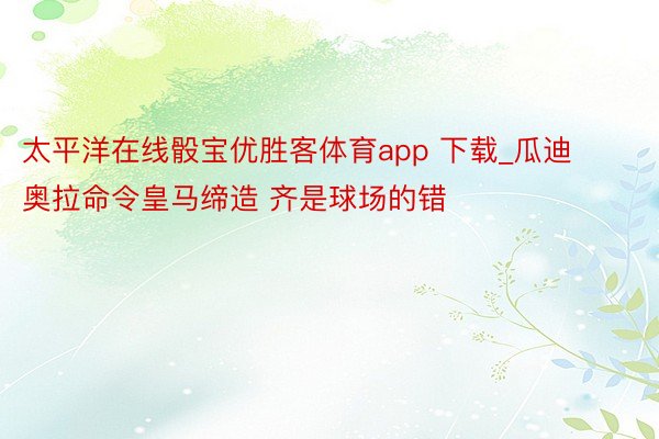 太平洋在线骰宝优胜客体育app 下载_瓜迪奥拉命令皇马缔造 齐是球场的错