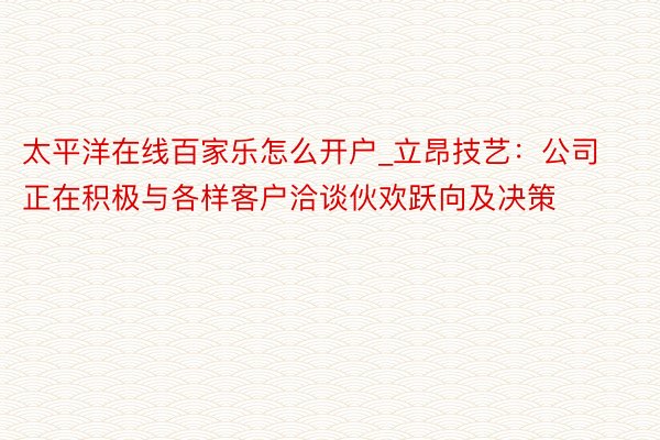 太平洋在线百家乐怎么开户_立昂技艺：公司正在积极与各样客户洽谈伙欢跃向及决策