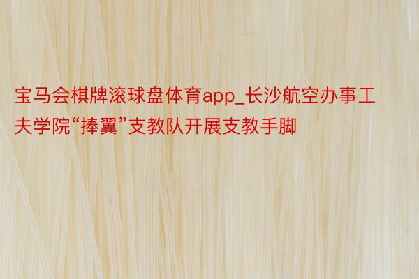 宝马会棋牌滚球盘体育app_长沙航空办事工夫学院“捧翼”支教队开展支教手脚