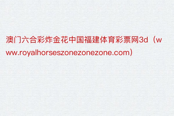 澳门六合彩炸金花中国福建体育彩票网3d（www.royalhorseszonezonezone.com）