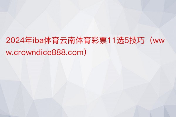 2024年iba体育云南体育彩票11选5技巧（www.crowndice888.com）