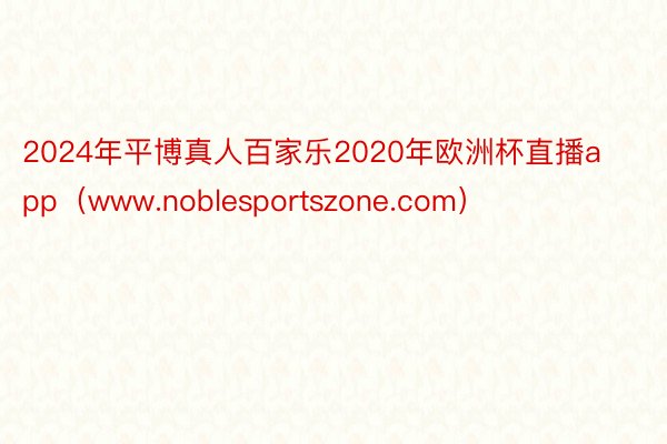 2024年平博真人百家乐2020年欧洲杯直播app（www.noblesportszone.com）