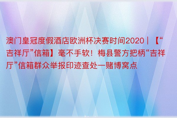 澳门皇冠度假酒店欧洲杯决赛时间2020 | 【“吉祥厅”信箱】毫不手软！梅县警方把柄“吉祥厅”信箱群众举报印迹查处一赌博窝点