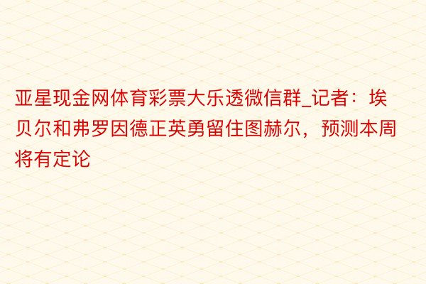 亚星现金网体育彩票大乐透微信群_记者：埃贝尔和弗罗因德正英勇留住图赫尔，预测本周将有定论