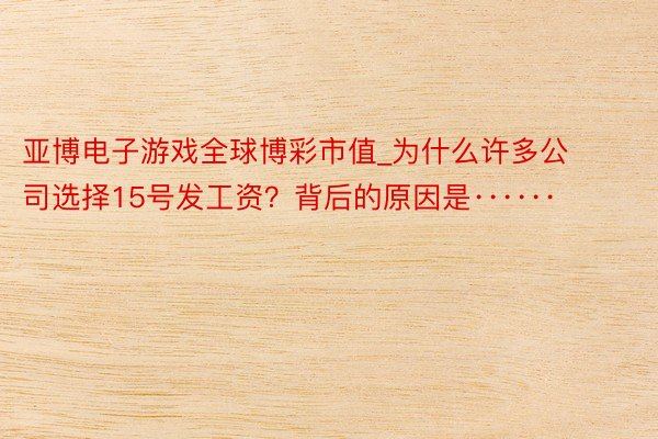 亚博电子游戏全球博彩市值_为什么许多公司选择15号发工资？背后的原因是······