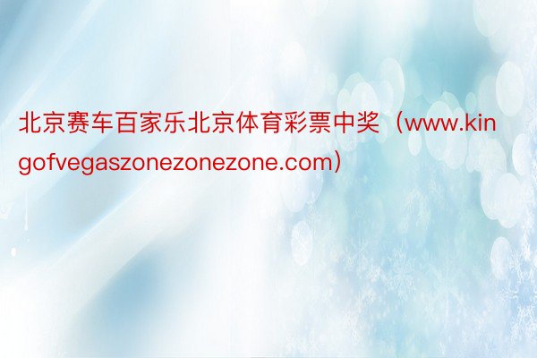 北京赛车百家乐北京体育彩票中奖（www.kingofvegaszonezonezone.com）