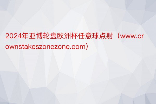 2024年亚博轮盘欧洲杯任意球点射（www.crownstakeszonezone.com）