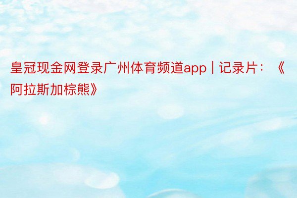 皇冠现金网登录广州体育频道app | 记录片：《阿拉斯加棕熊》