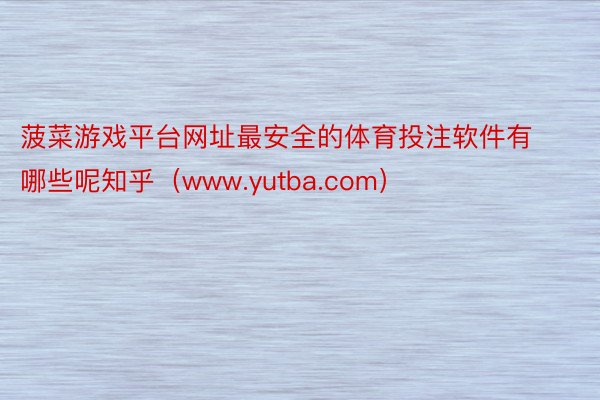 菠菜游戏平台网址最安全的体育投注软件有哪些呢知乎（www.yutba.com）