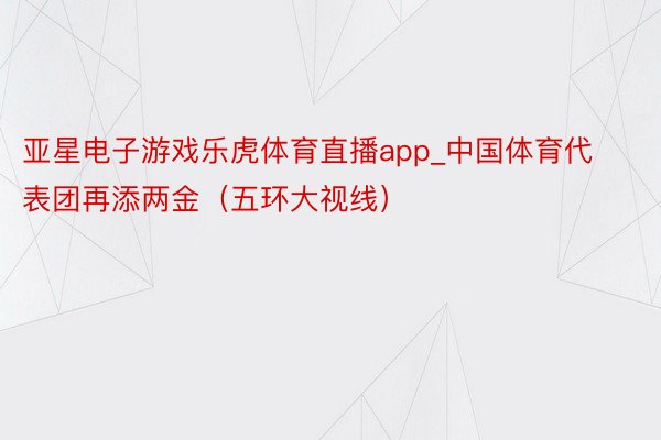 亚星电子游戏乐虎体育直播app_中国体育代表团再添两金（五环大视线）