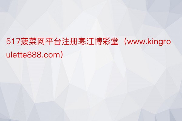 517菠菜网平台注册寒江博彩堂（www.kingroulette888.com）