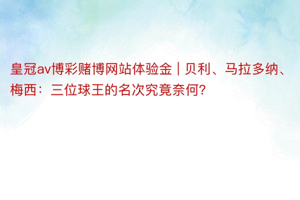 皇冠av博彩赌博网站体验金 | 贝利、马拉多纳、梅西：三位球王的名次究竟奈何？