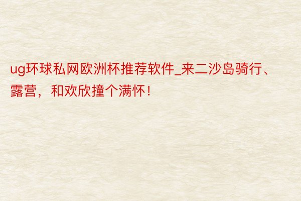 ug环球私网欧洲杯推荐软件_来二沙岛骑行、露营，和欢欣撞个满怀！