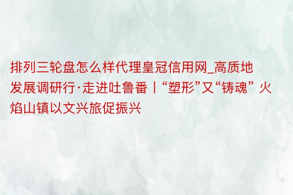 排列三轮盘怎么样代理皇冠信用网_高质地发展调研行·走进吐鲁番丨“塑形”又“铸魂” 火焰山镇以文兴旅促振兴