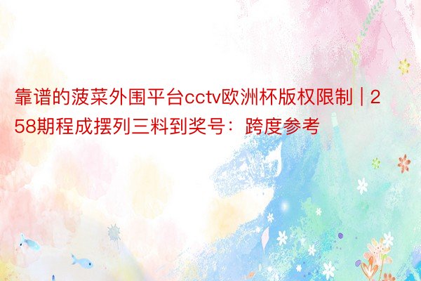 靠谱的菠菜外围平台cctv欧洲杯版权限制 | 258期程成摆列三料到奖号：跨度参考