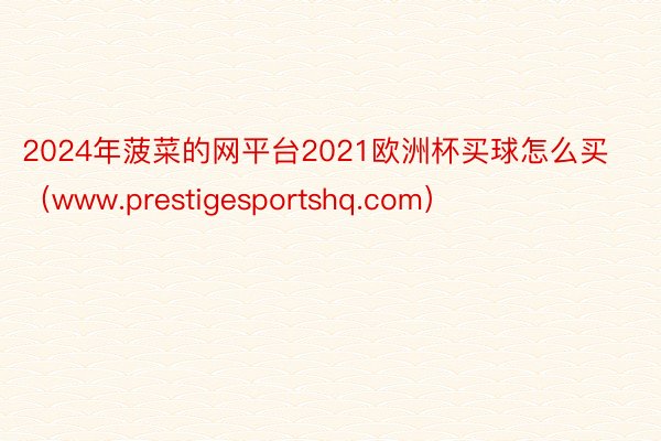 2024年菠菜的网平台2021欧洲杯买球怎么买（www.prestigesportshq.com）