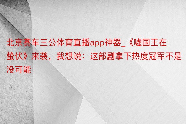 北京赛车三公体育直播app神器_《嘘国王在蛰伏》来袭，我想说：这部剧拿下热度冠军不是没可能