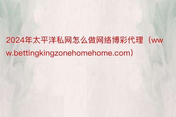 2024年太平洋私网怎么做网络博彩代理（www.bettingkingzonehomehome.com）