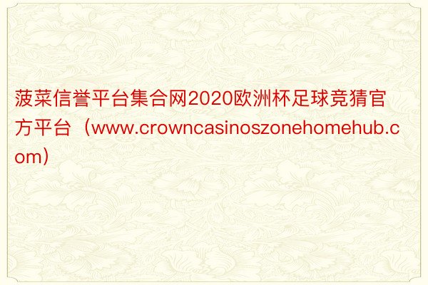 菠菜信誉平台集合网2020欧洲杯足球竞猜官方平台（www.crowncasinoszonehomehub.com）