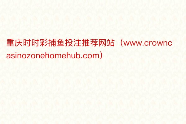 重庆时时彩捕鱼投注推荐网站（www.crowncasinozonehomehub.com）