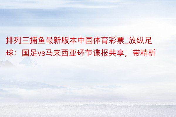 排列三捕鱼最新版本中国体育彩票_放纵足球：国足vs马来西亚环节谍报共享，带精析