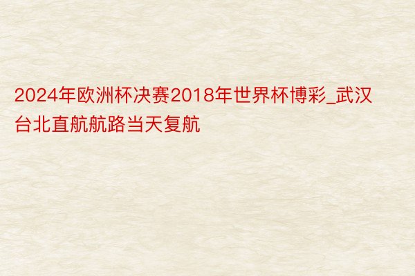 2024年欧洲杯决赛2018年世界杯博彩_武汉台北直航航路当天复航