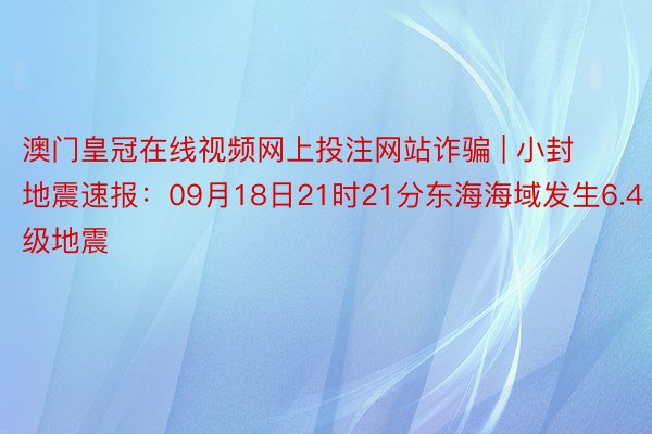 澳门皇冠在线视频网上投注网站诈骗 | 小封地震速报：09月18日21时21分东海海域发生6.4级地震