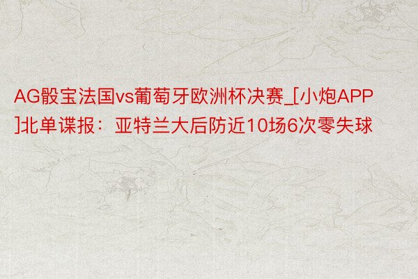 AG骰宝法国vs葡萄牙欧洲杯决赛_[小炮APP]北单谍报：亚特兰大后防近10场6次零失球