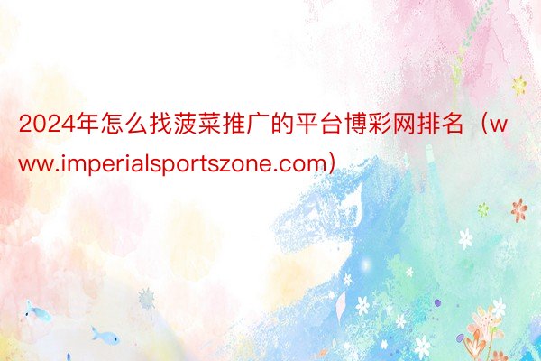 2024年怎么找菠菜推广的平台博彩网排名（www.imperialsportszone.com）