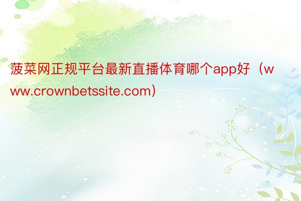 菠菜网正规平台最新直播体育哪个app好（www.crownbetssite.com）