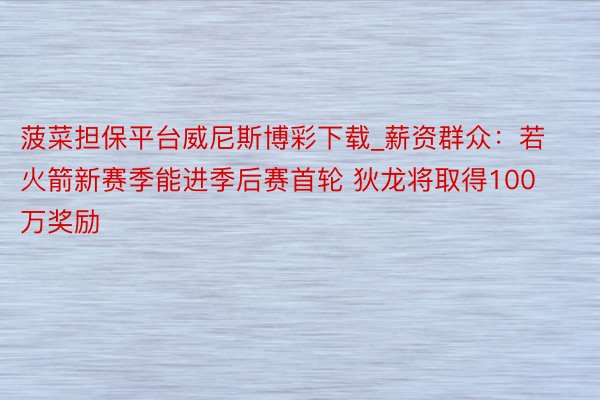 菠菜担保平台威尼斯博彩下载_薪资群众：若火箭新赛季能进季后赛首轮 狄龙将取得100万奖励