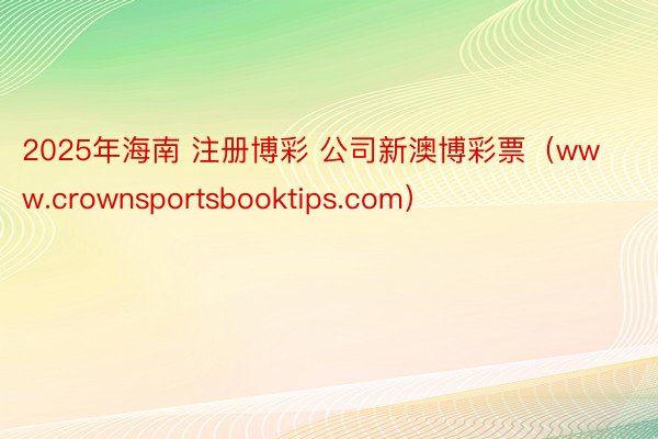 2025年海南 注册博彩 公司新澳博彩票（www.crownsportsbooktips.com）