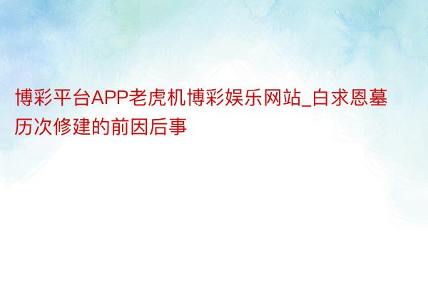 博彩平台APP老虎机博彩娱乐网站_白求恩墓历次修建的前因后事