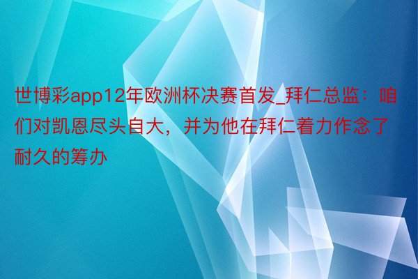 世博彩app12年欧洲杯决赛首发_拜仁总监：咱们对凯恩尽头自大，并为他在拜仁着力作念了耐久的筹办