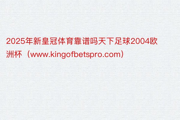 2025年新皇冠体育靠谱吗天下足球2004欧洲杯（www.kingofbetspro.com）