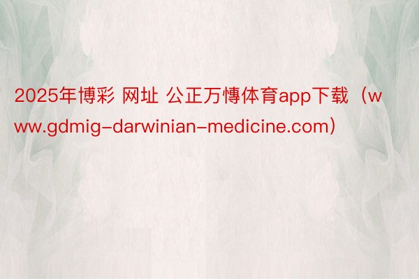 2025年博彩 网址 公正万慱体育app下载（www.gdmig-darwinian-medicine.com）