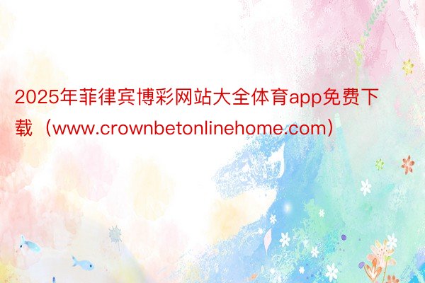 2025年菲律宾博彩网站大全体育app免费下载（www.crownbetonlinehome.com）