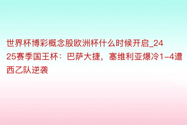 世界杯博彩概念股欧洲杯什么时候开启_2425赛季国王杯：巴萨大捷，塞维利亚爆冷1-4遭西乙队逆袭