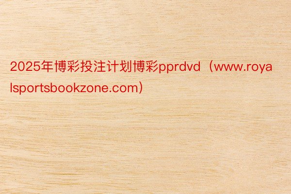 2025年博彩投注计划博彩pprdvd（www.royalsportsbookzone.com）