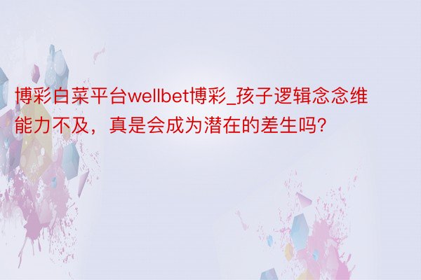 博彩白菜平台wellbet博彩_孩子逻辑念念维能力不及，真是会成为潜在的差生吗？