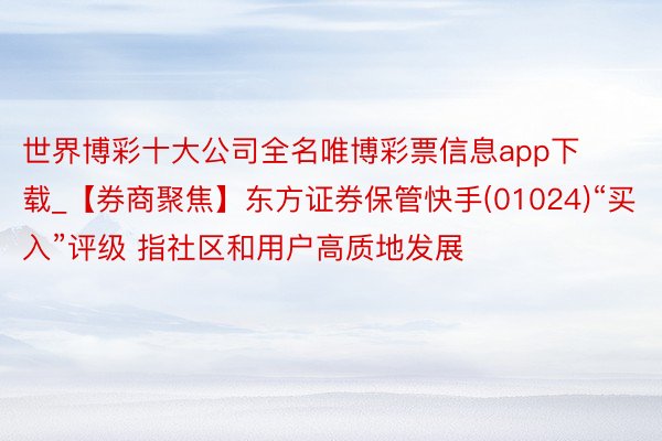 世界博彩十大公司全名唯博彩票信息app下载_【券商聚焦】东方证券保管快手(01024)“买入”评级 指社区和用户高质地发展