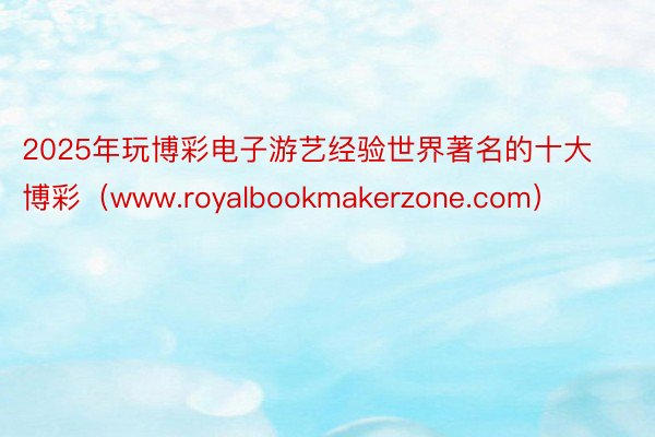 2025年玩博彩电子游艺经验世界著名的十大博彩（www.royalbookmakerzone.com）