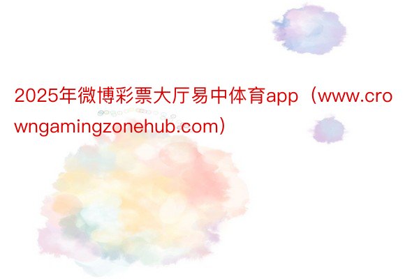 2025年微博彩票大厅易中体育app（www.crowngamingzonehub.com）